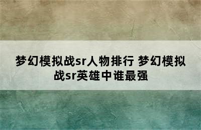 梦幻模拟战sr人物排行 梦幻模拟战sr英雄中谁最强